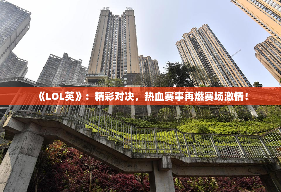 《LOL英》：精彩对决，热血赛事再燃赛场激情！