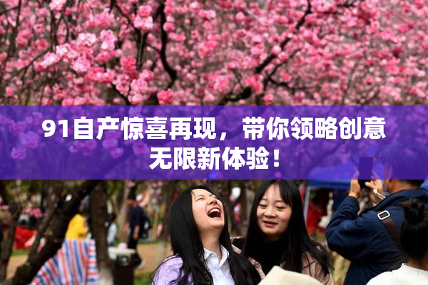 91自产惊喜再现，带你领略创意无限新体验！