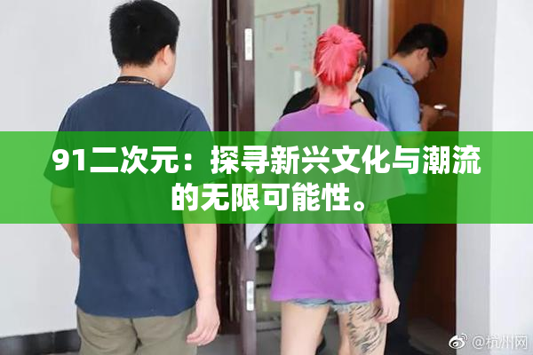 91二次元：探寻新兴文化与潮流的无限可能性。