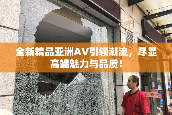 全新精品亚洲AV引领潮流，尽显高端魅力与品质！