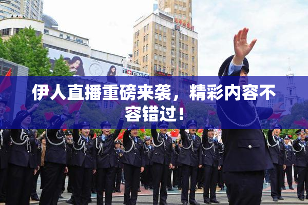 伊人直播重磅来袭，精彩内容不容错过！