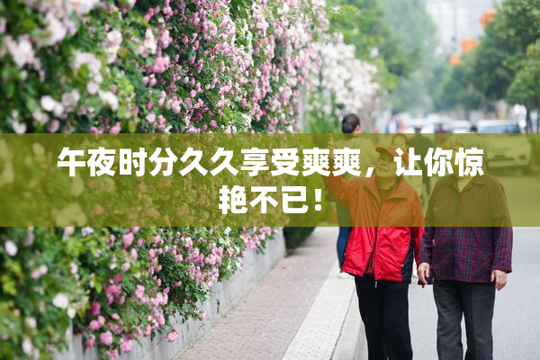 午夜时分久久享受爽爽，让你惊艳不已！