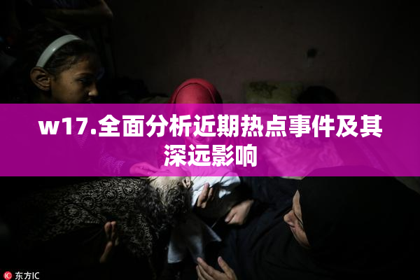 w17.全面分析近期热点事件及其深远影响