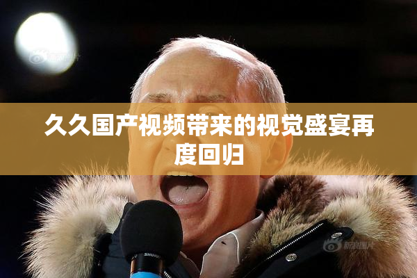 久久国产视频带来的视觉盛宴再度回归