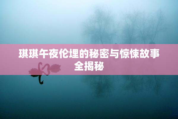 琪琪午夜伦埋的秘密与惊悚故事全揭秘