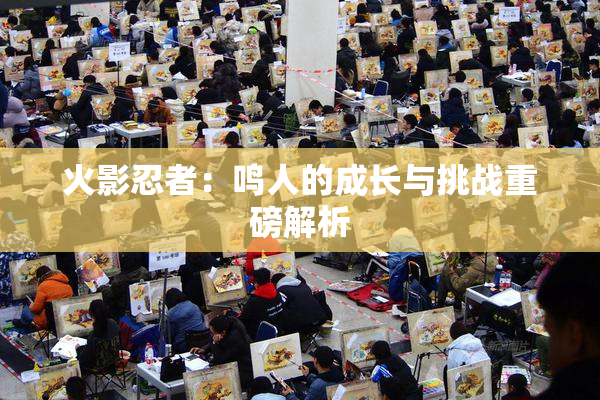 火影忍者：鸣人的成长与挑战重磅解析