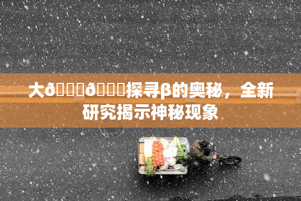 大🐔🐔探寻β的奥秘，全新研究揭示神秘现象