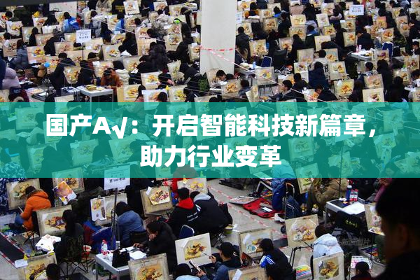国产A√：开启智能科技新篇章，助力行业变革