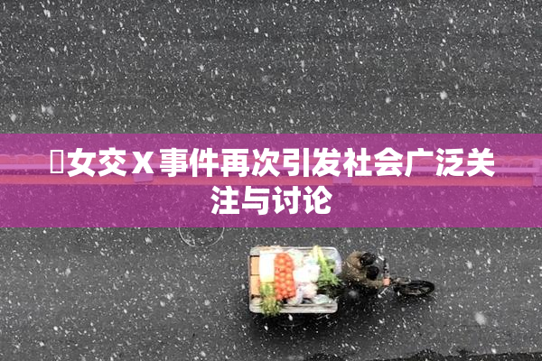 乣女交Ⅹ事件再次引发社会广泛关注与讨论