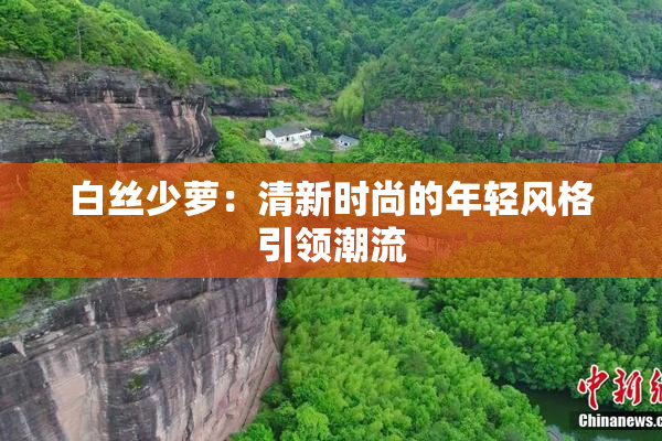 白丝少萝：清新时尚的年轻风格引领潮流
