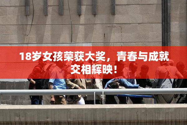18岁女孩荣获大奖，青春与成就交相辉映！