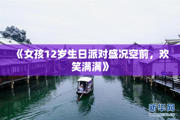 《女孩12岁生日派对盛况空前，欢笑满满》
