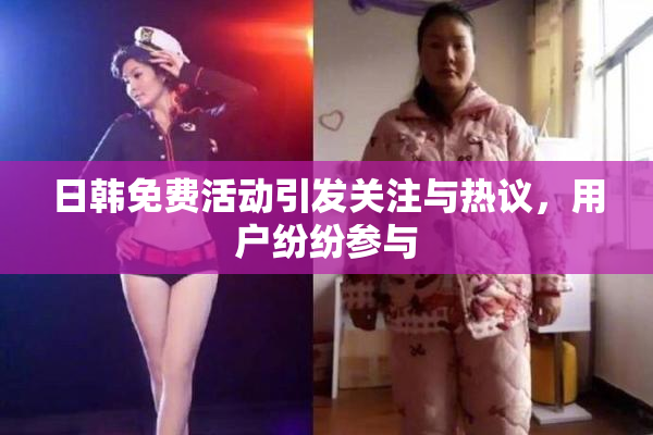 日韩免费活动引发关注与热议，用户纷纷参与