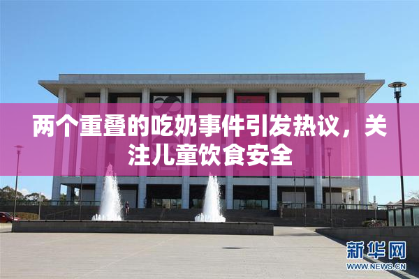 两个重叠的吃奶事件引发热议，关注儿童饮食安全