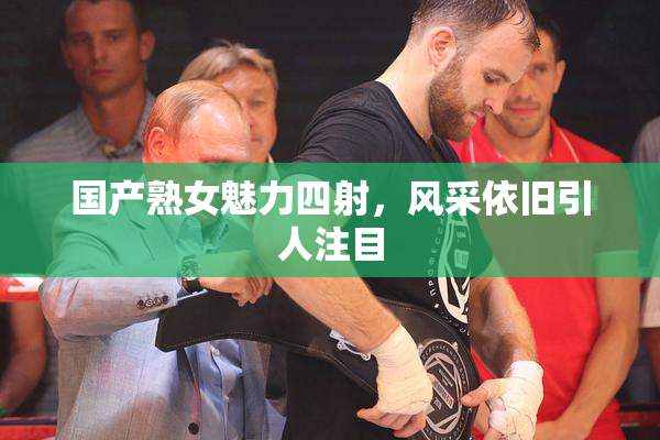 国产熟女魅力四射，风采依旧引人注目