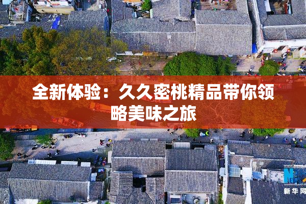 全新体验：久久密桃精品带你领略美味之旅