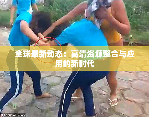 全球最新动态：高清资源整合与应用的新时代