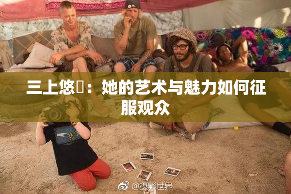 三上悠亜：她的艺术与魅力如何征服观众