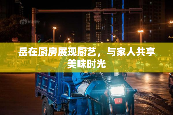 岳在厨房展现厨艺，与家人共享美味时光