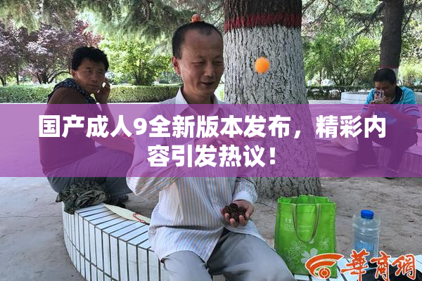 国产成人9全新版本发布，精彩内容引发热议！