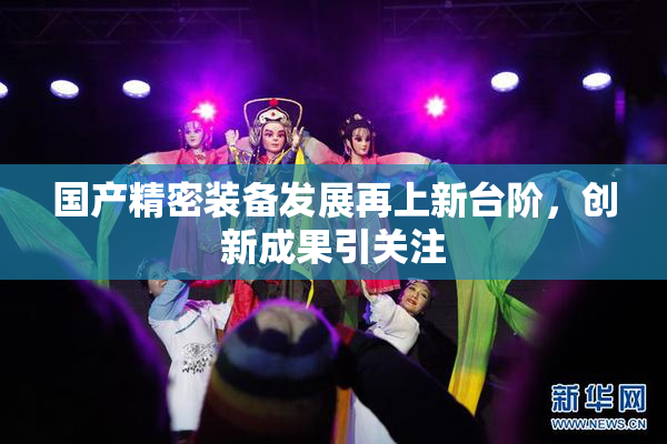 国产精密装备发展再上新台阶，创新成果引关注