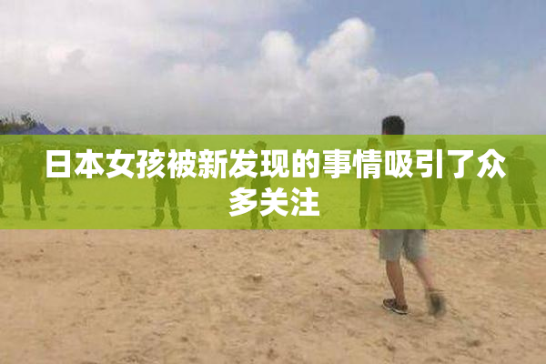 日本女孩被新发现的事情吸引了众多关注