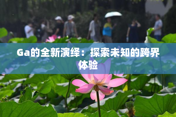 Ga的全新演绎：探索未知的跨界体验