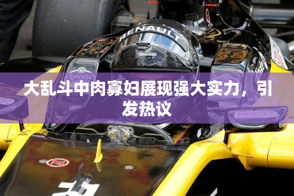 大乱斗中肉寡妇展现强大实力，引发热议