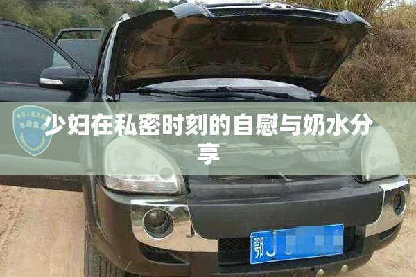 少妇在私密时刻的自慰与奶水分享