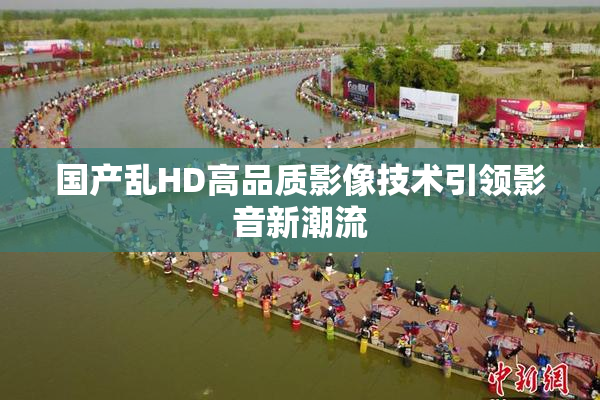 国产乱HD高品质影像技术引领影音新潮流