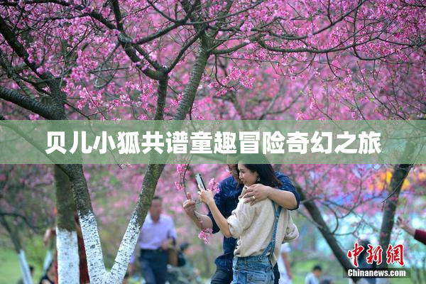 贝儿小狐共谱童趣冒险奇幻之旅