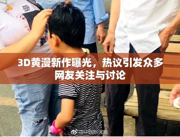 3D黄漫新作曝光，热议引发众多网友关注与讨论