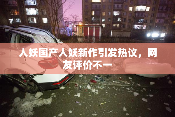 人妖国产人妖新作引发热议，网友评价不一