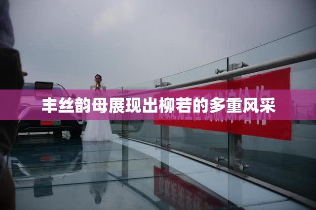 丰丝韵母展现出柳若的多重风采