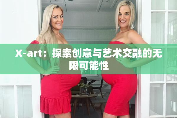 X-art：探索创意与艺术交融的无限可能性