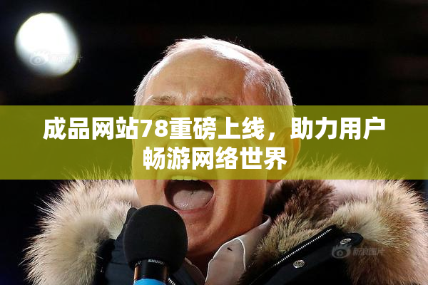 成品网站78重磅上线，助力用户畅游网络世界