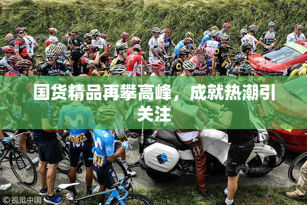 国货精品再攀高峰，成就热潮引关注