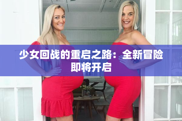 少女回战的重启之路：全新冒险即将开启