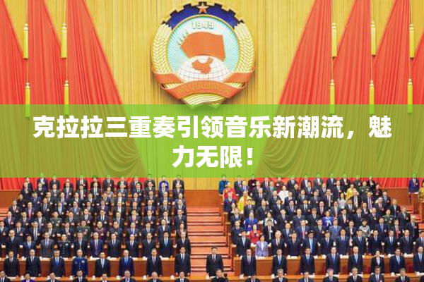 克拉拉三重奏引领音乐新潮流，魅力无限！