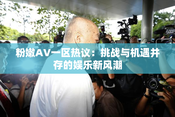 粉嫩AV一区热议：挑战与机遇并存的娱乐新风潮