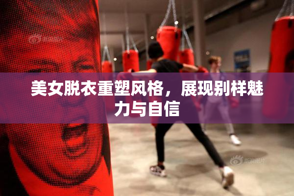 美女脱衣重塑风格，展现别样魅力与自信