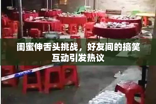 闺蜜伸舌头挑战，好友间的搞笑互动引发热议