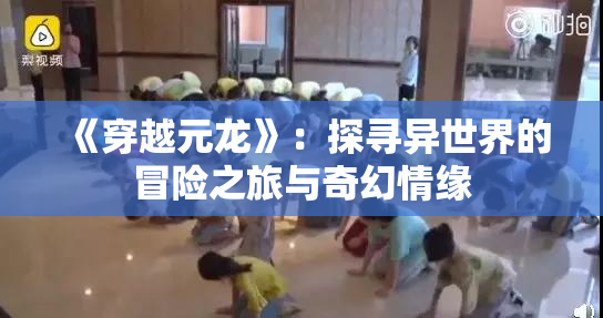 《穿越元龙》：探寻异世界的冒险之旅与奇幻情缘