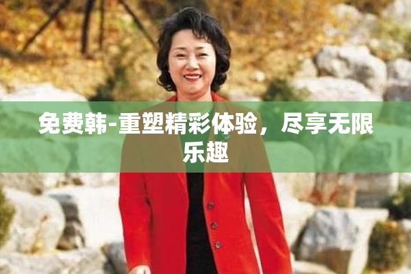 免费韩-重塑精彩体验，尽享无限乐趣