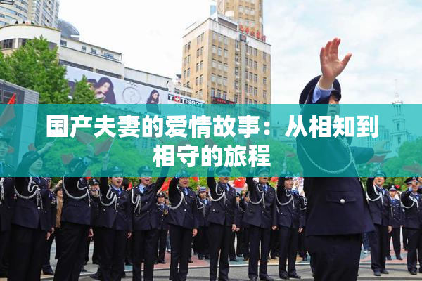 国产夫妻的爱情故事：从相知到相守的旅程