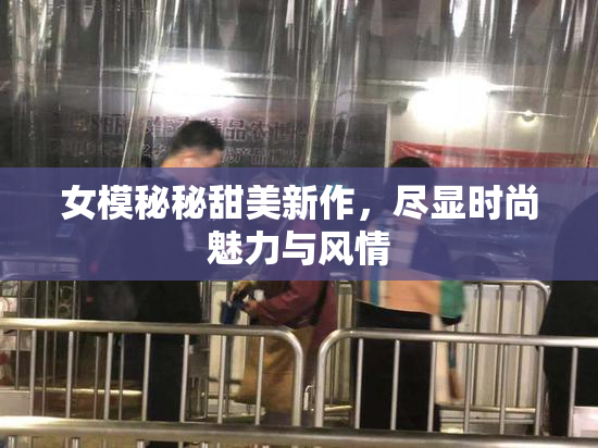 女模秘秘甜美新作，尽显时尚魅力与风情