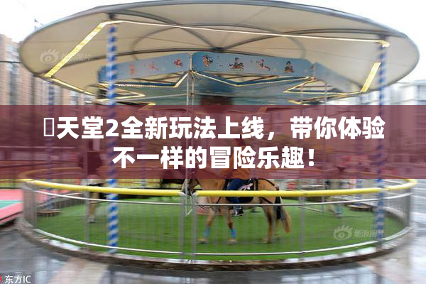 妺天堂2全新玩法上线，带你体验不一样的冒险乐趣！