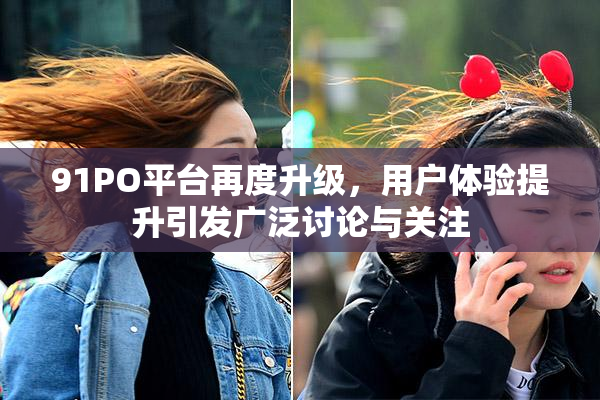91PO平台再度升级，用户体验提升引发广泛讨论与关注
