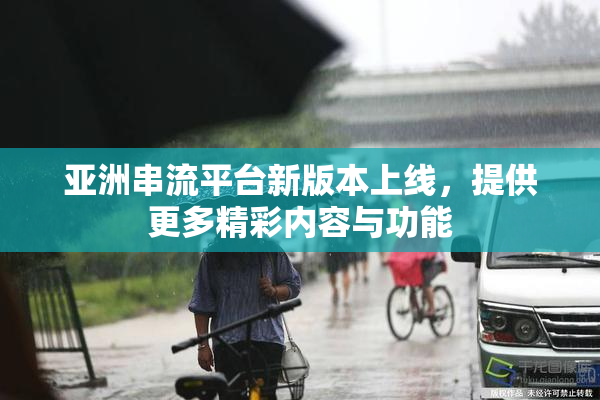 亚洲串流平台新版本上线，提供更多精彩内容与功能