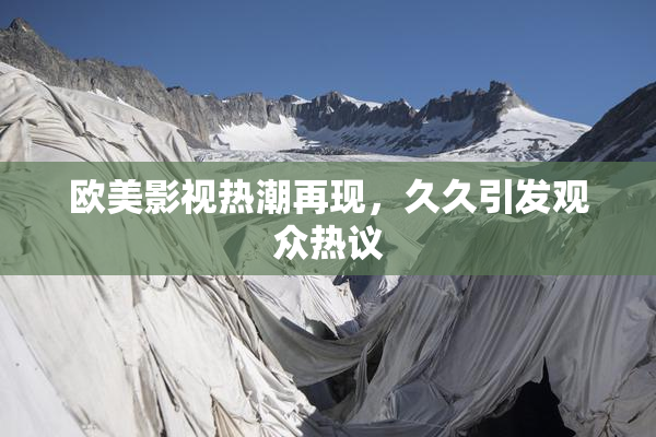 欧美影视热潮再现，久久引发观众热议